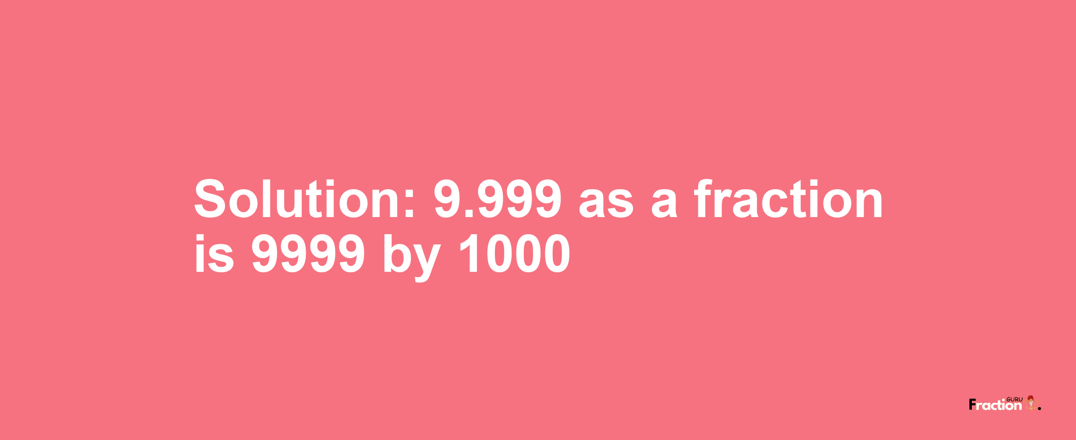 Solution:9.999 as a fraction is 9999/1000